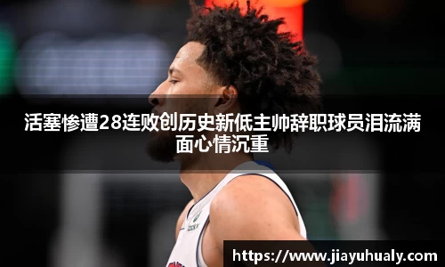 活塞惨遭28连败创历史新低主帅辞职球员泪流满面心情沉重