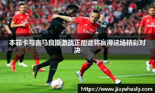 本菲卡与吉马良斯激战正酣谁将赢得这场精彩对决