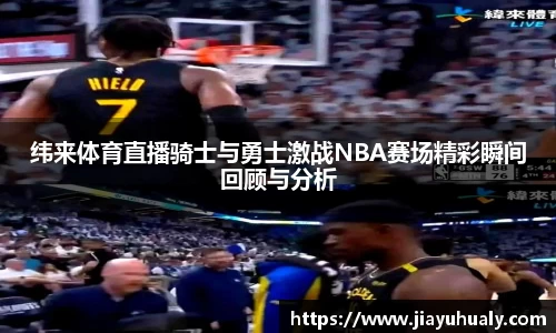 纬来体育直播骑士与勇士激战NBA赛场精彩瞬间回顾与分析