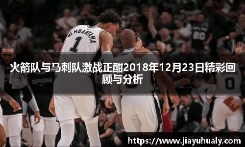 火箭队与马刺队激战正酣2018年12月23日精彩回顾与分析